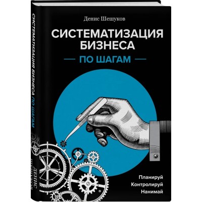 Систематизация бизнеса по шагам. Планируй, контролируй, нанимай