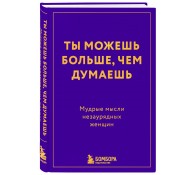 Ты можешь больше, чем думаешь. Мудрые мысли незаурядных женщин