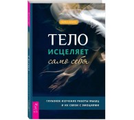 Тело исцеляет само себя. Глубокое изучение работы мышц и их связи с эмоциями