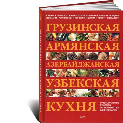Грузинская, армянская, азербайджанская, узбекская кухня. Национальные рецепты от знаменитых шеф-поваров